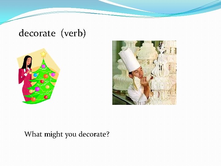 decorate (verb) What might you decorate? 