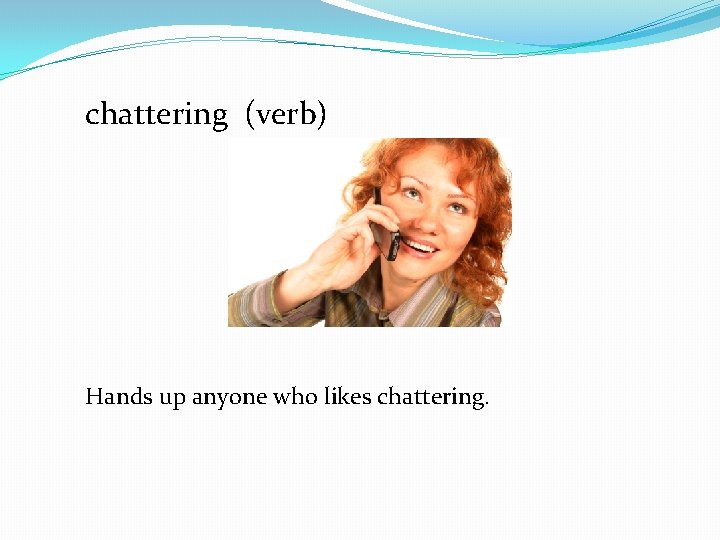 chattering (verb) Hands up anyone who likes chattering. 