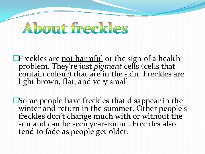 About freckles �Freckles are not harmful or the sign of a health problem. They're