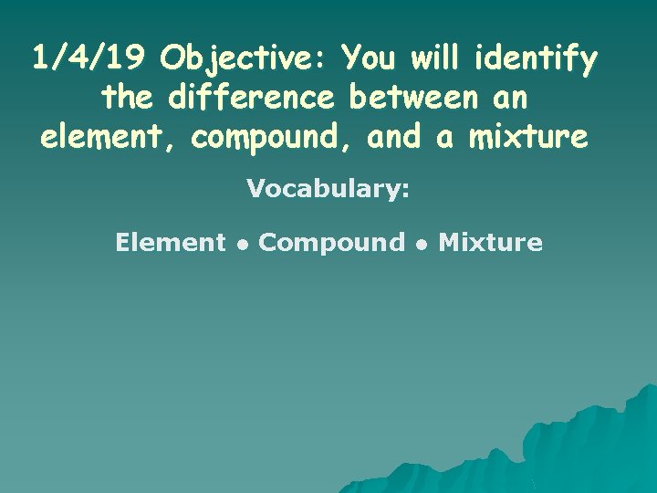 1/4/19 Objective: You will identify the difference between an element, compound, and a mixture