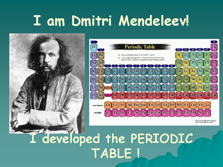 I am Dmitri Mendeleev! I developed the PERIODIC TABLE ! 