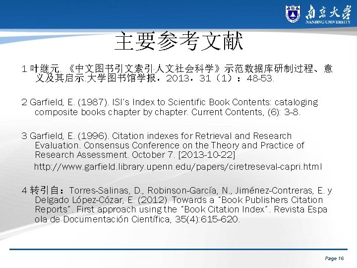 主要参考文献 1 叶继元. 《中文图书引文索引·人文社会科学》示范数据库研制过程、意 义及其启示. 大学图书馆学报，2013，31（1）： 48 -53. 2 Garfield, E. (1987). ISI’s Index