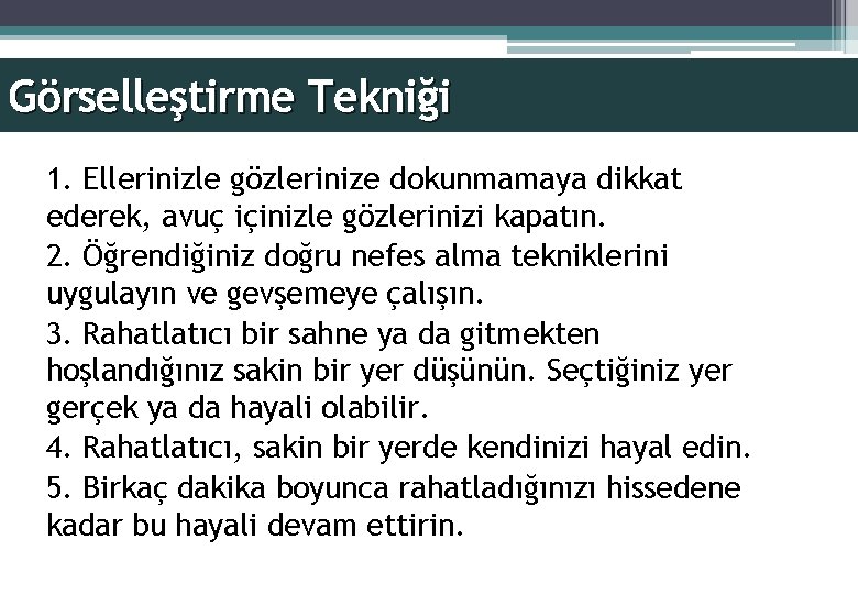 Görselleştirme Tekniği 1. Ellerinizle gözlerinize dokunmamaya dikkat ederek, avuç içinizle gözlerinizi kapatın. 2. Öğrendiğiniz