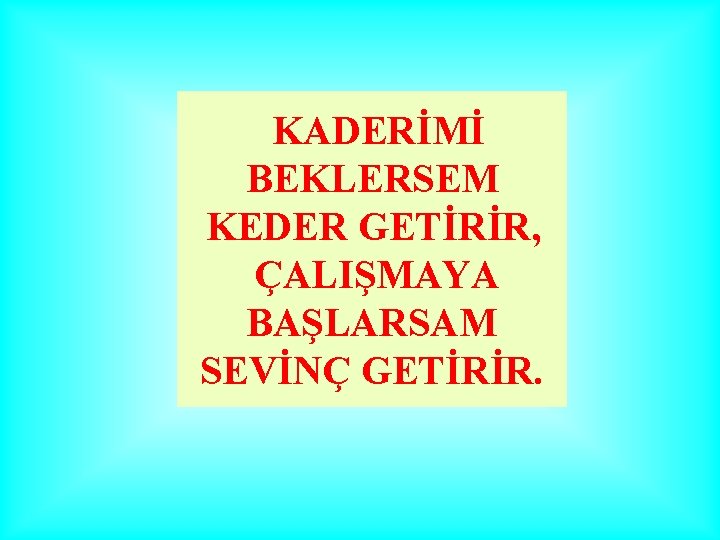 KADERİMİ BEKLERSEM KEDER GETİRİR, ÇALIŞMAYA BAŞLARSAM SEVİNÇ GETİRİR. 