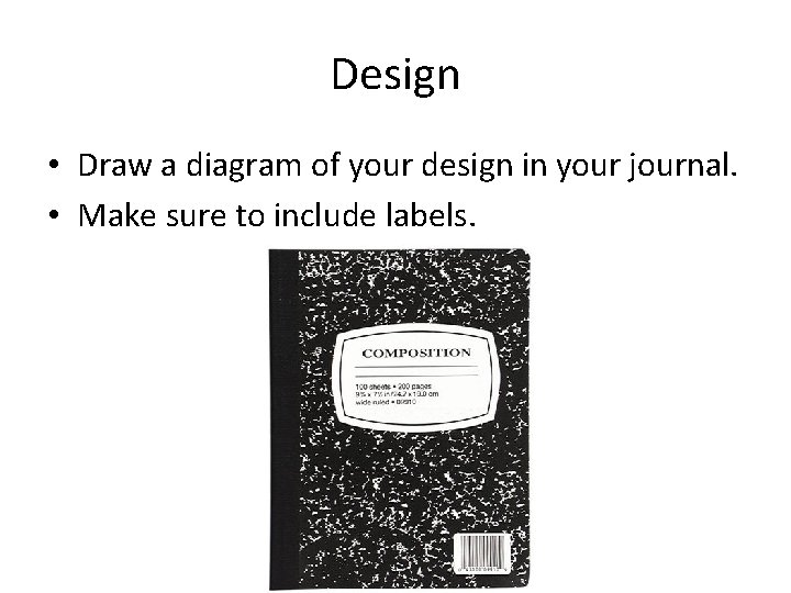 Design • Draw a diagram of your design in your journal. • Make sure