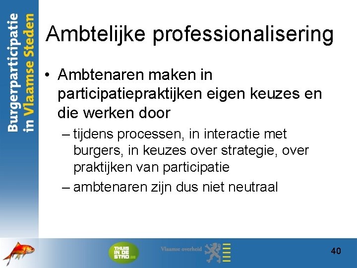 Ambtelijke professionalisering • Ambtenaren maken in participatiepraktijken eigen keuzes en die werken door –