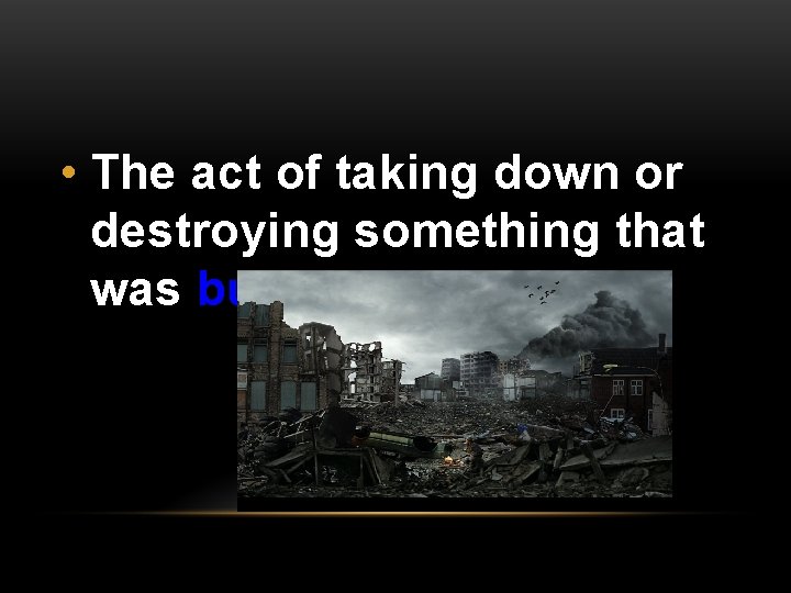  • The act of taking down or destroying something that was built; 