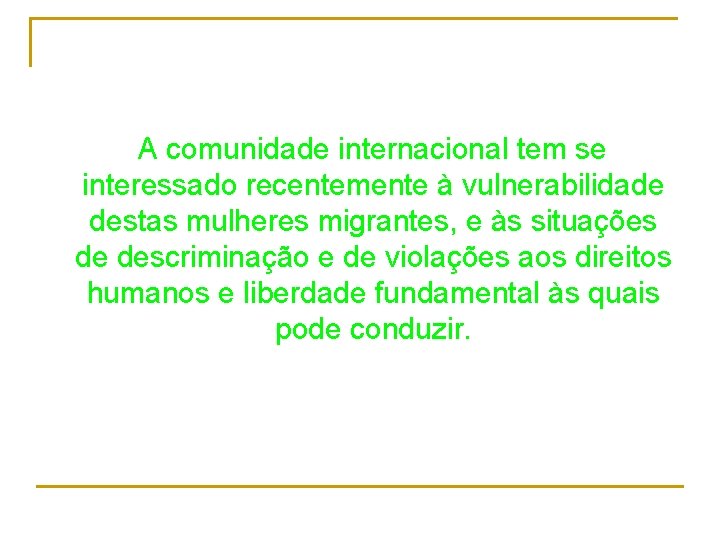 A comunidade internacional tem se interessado recentemente à vulnerabilidade destas mulheres migrantes, e às