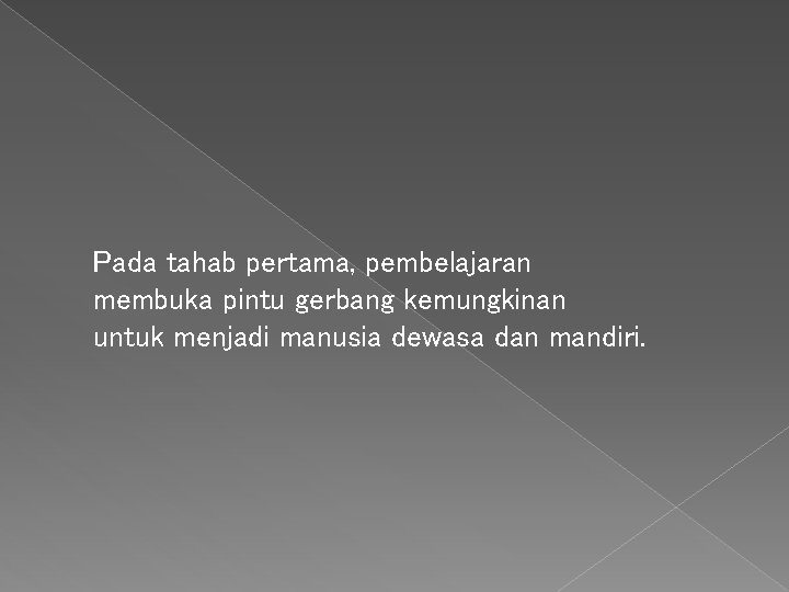 Pada tahab pertama, pembelajaran membuka pintu gerbang kemungkinan untuk menjadi manusia dewasa dan mandiri.