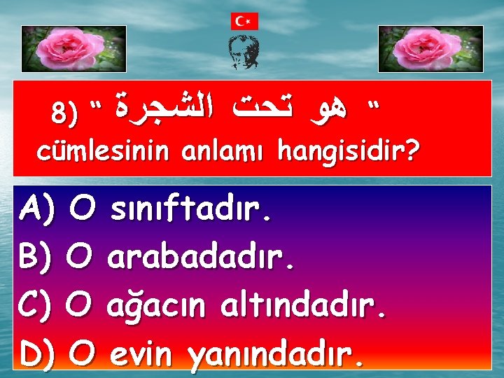 8) “ “ ﻫﻮ ﺗﺤﺖ ﺍﻟﺸﺠﺮﺓ cümlesinin anlamı hangisidir? A) O sınıftadır. B) O