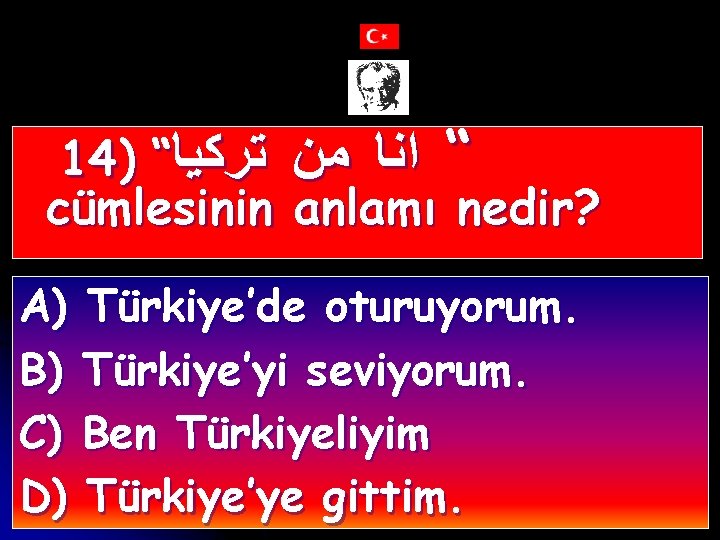 14) “ “ ﺍﻧﺎ ﻣﻦ ﺗﺮﻛﻴﺎ cümlesinin anlamı nedir? A) Türkiye’de oturuyorum. B) Türkiye’yi