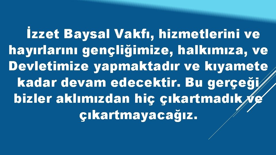 İzzet Baysal Vakfı, hizmetlerini ve hayırlarını gençliğimize, halkımıza, ve Devletimize yapmaktadır ve kıyamete kadar