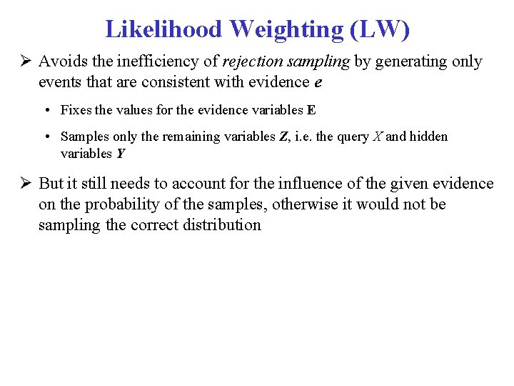 Likelihood Weighting (LW) Avoids the inefficiency of rejection sampling by generating only events that