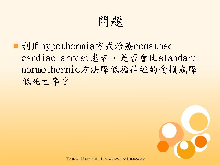 問題 n 利用hypothermia方式治療comatose cardiac arrest患者，是否會比standard normothermic方法降低腦神經的受損或降 低死亡率？ 