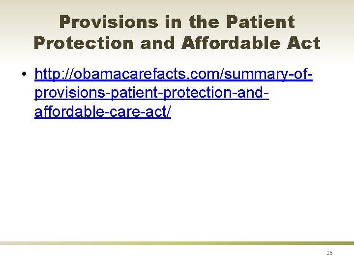 Provisions in the Patient Protection and Affordable Act • http: //obamacarefacts. com/summary-ofprovisions-patient-protection-andaffordable-care-act/ 16 