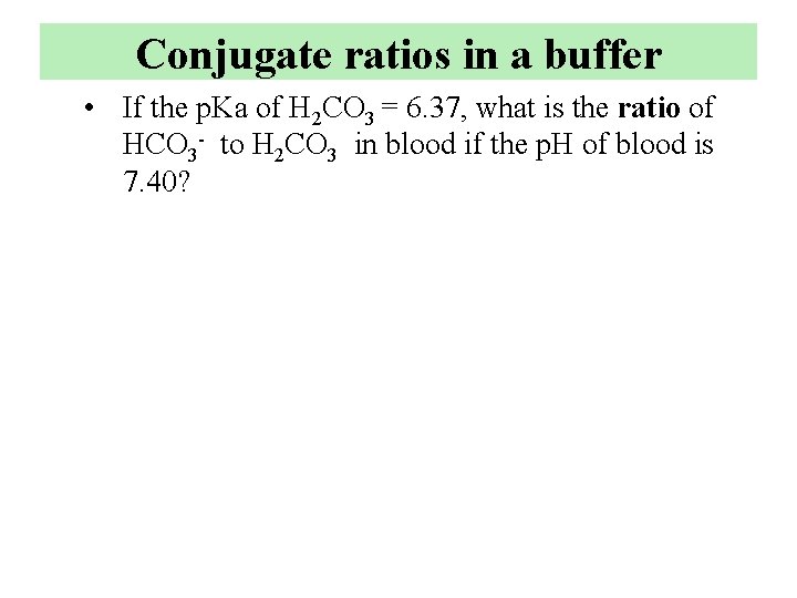 Conjugate ratios in a buffer • If the p. Ka of H 2 CO