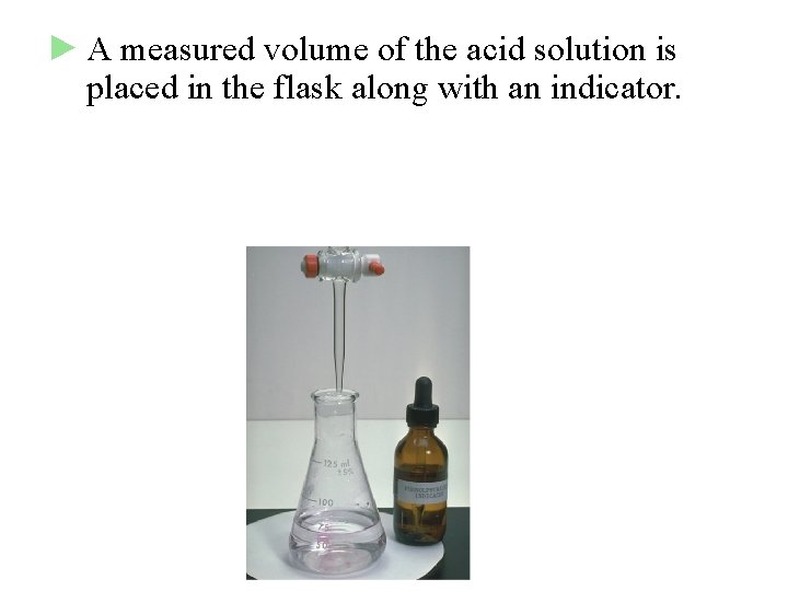 ► A measured volume of the acid solution is placed in the flask along