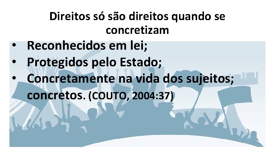 Direitos só são direitos quando se concretizam • Reconhecidos em lei; • Protegidos pelo