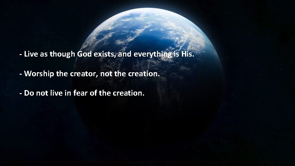 - Live as though God exists, and everything is His. - Worship the creator,