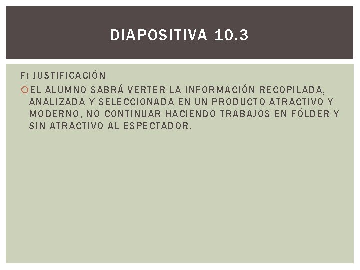 DIAPOSITIVA 10. 3 F) JUSTIFICACIÓN EL ALUMNO SABRÁ VERTER LA INFORMACIÓN RECOPILADA, ANALIZADA Y