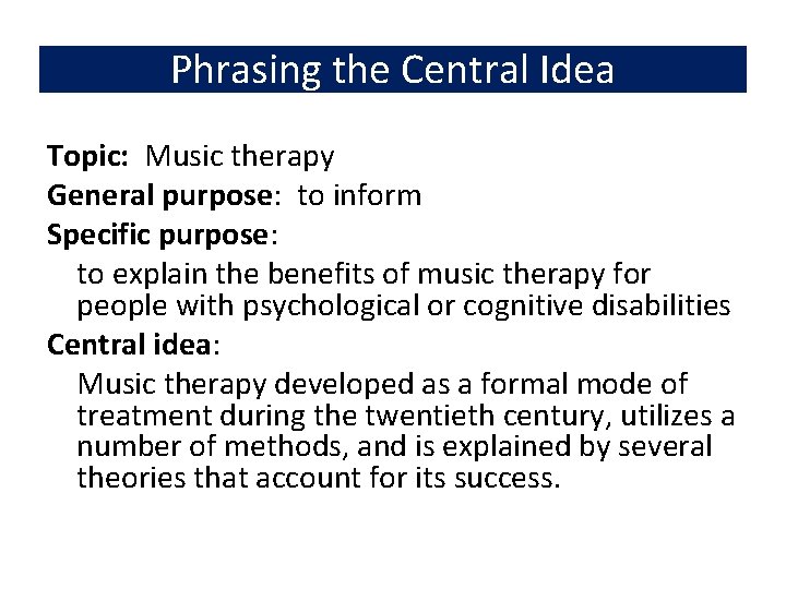 Phrasing the Central Idea Topic: Music therapy General purpose: to inform Specific purpose: to