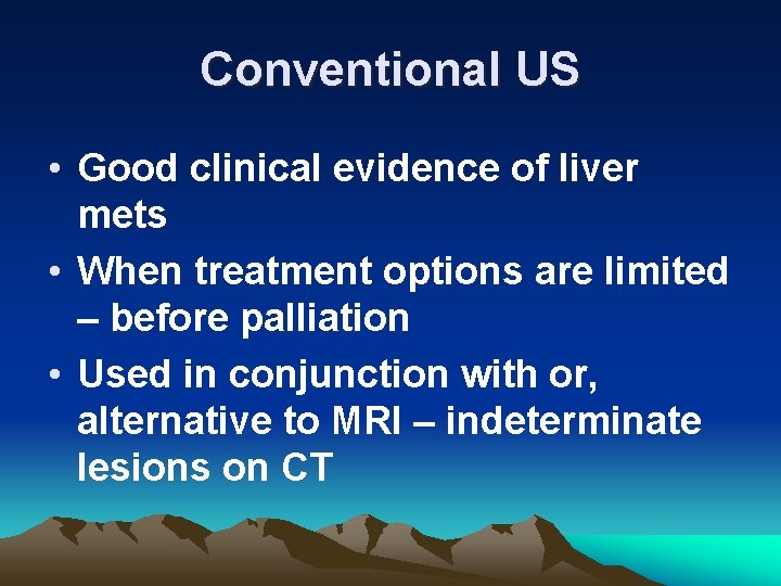 Conventional US • Good clinical evidence of liver mets • When treatment options are