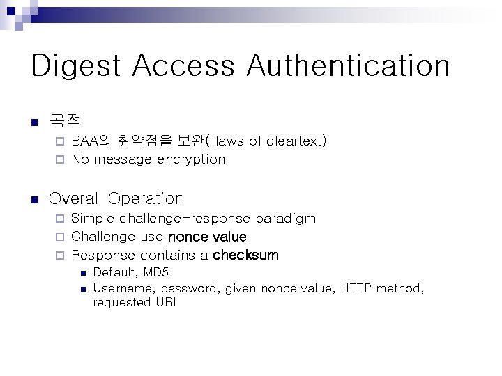 Digest Access Authentication n 목적 BAA의 취약점을 보완(flaws of cleartext) ¨ No message encryption Digest Access Authentication n 목적 BAA의 취약점을 보완(flaws of cleartext) ¨ No message encryption