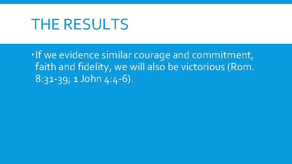 THE RESULTS If we evidence similar courage and commitment, faith and fidelity, we will