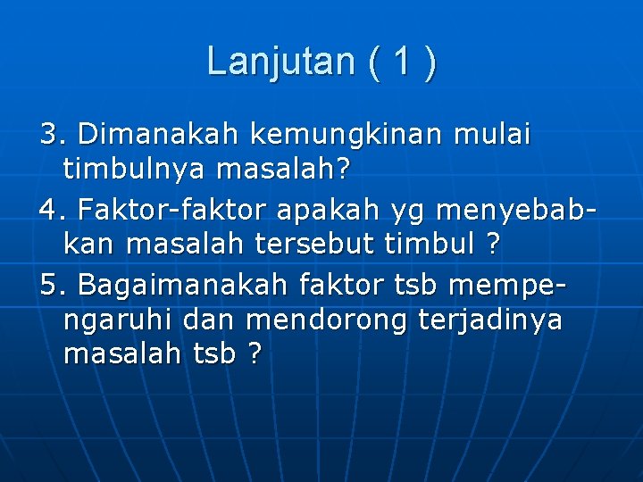 Lanjutan ( 1 ) 3. Dimanakah kemungkinan mulai timbulnya masalah? 4. Faktor-faktor apakah yg