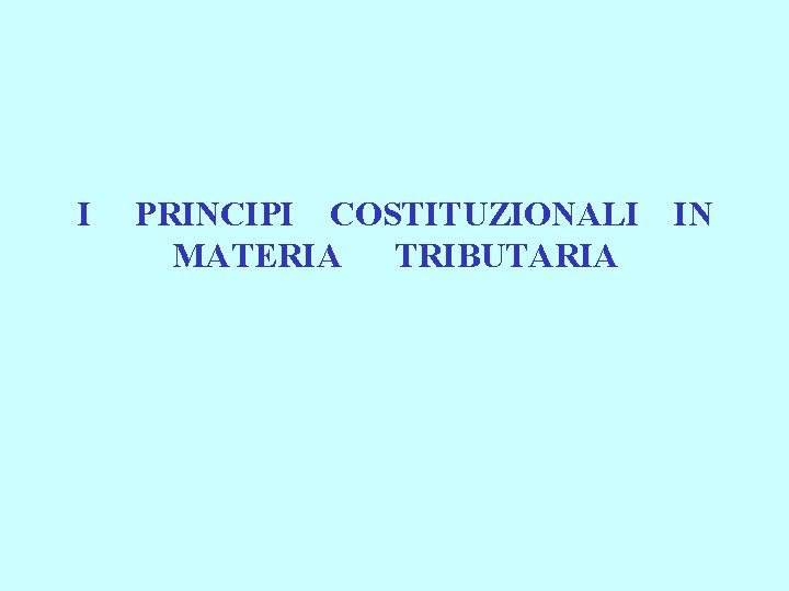 I PRINCIPI COSTITUZIONALI IN MATERIA TRIBUTARIA 