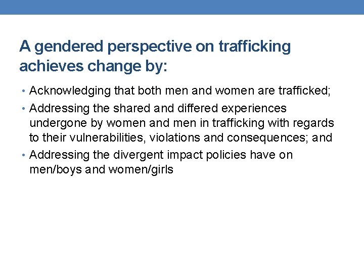 A gendered perspective on trafficking achieves change by: • Acknowledging that both men and