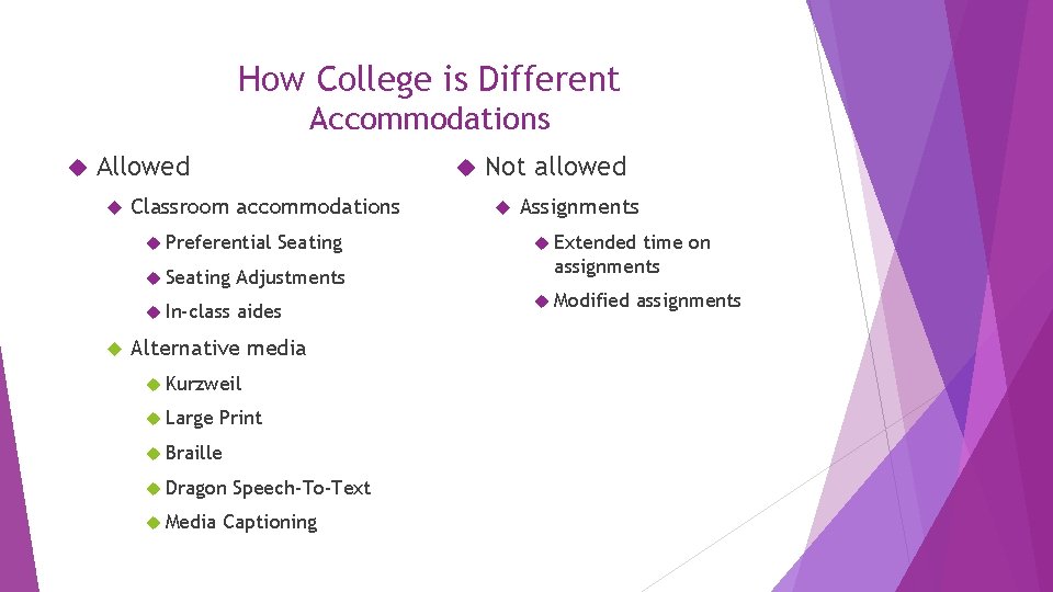 How College is Different Accommodations Allowed Classroom accommodations Preferential Seating Adjustments In-class aides Alternative