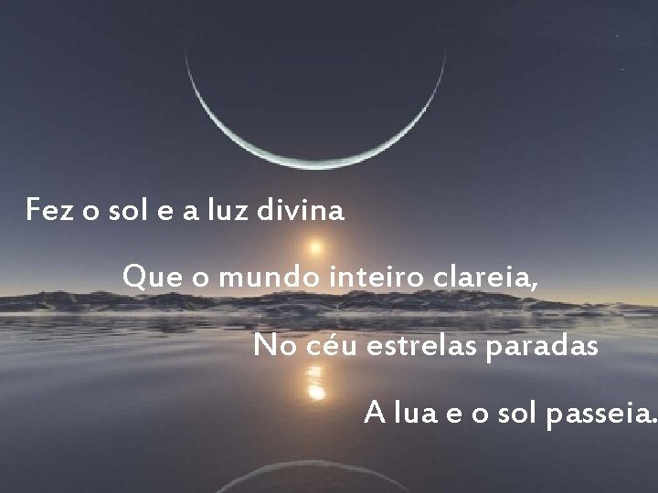 Fez o sol e a luz divina Que o mundo inteiro clareia, No céu