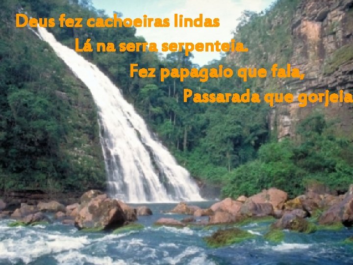 Deus fez cachoeiras lindas Lá na serra serpenteia. Fez papagaio que fala, Passarada que