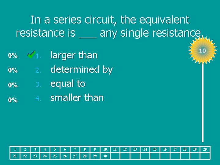 In a series circuit, the equivalent resistance is ___ any single resistance. 10 larger