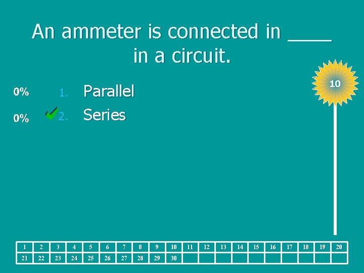An ammeter is connected in ____ in a circuit. 10 Parallel Series 1. 2.