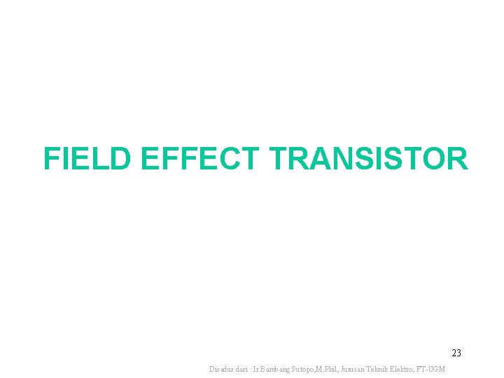 FIELD EFFECT TRANSISTOR 23 Disadur dari : Ir. Bambang Sutopo, M. Phil, Jurusan Teknik