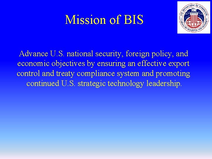 Mission of BIS Advance U. S. national security, foreign policy, and economic objectives by