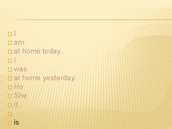 �I � am � at home today. �I � was � at home yesterday.