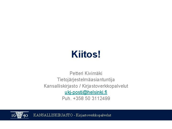 Kiitos! Petteri Kivimäki Tietojärjestelmäasiantuntija Kansalliskirjasto / Kirjastoverkkopalvelut ukj-posti@helsinki. fi Puh. +358 50 3112499 KANSALLISKIRJASTO