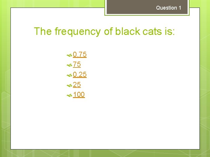 Question 1 The frequency of black cats is: 0. 75 0. 25 100 