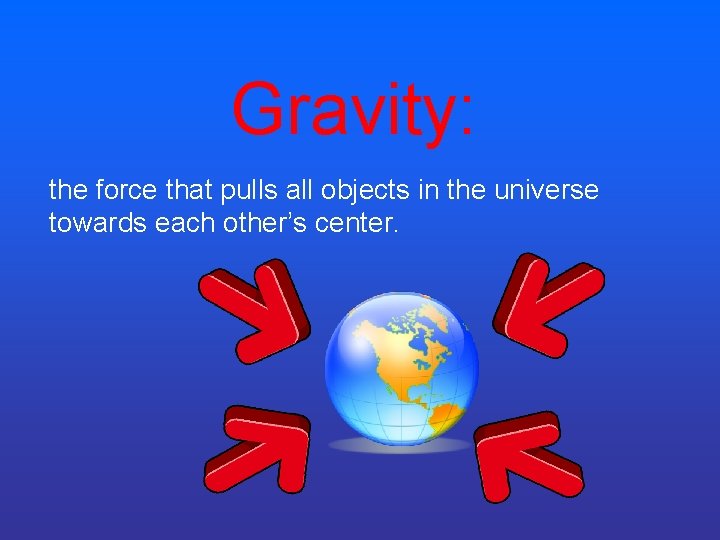 Gravity: the force that pulls all objects in the universe towards each other’s center. Gravity: the force that pulls all objects in the universe towards each other’s center.