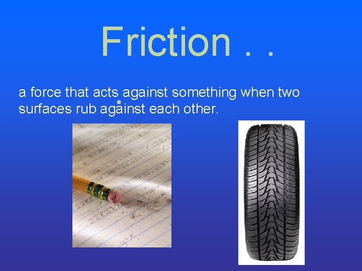 Friction. . . a force that acts against something when two surfaces rub against Friction. . . a force that acts against something when two surfaces rub against