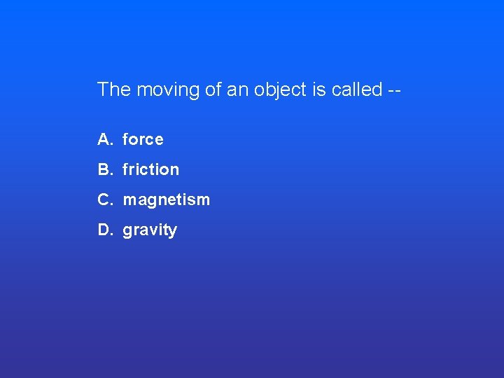 The moving of an object is called -A. force B. friction C. magnetism D. The moving of an object is called -A. force B. friction C. magnetism D.