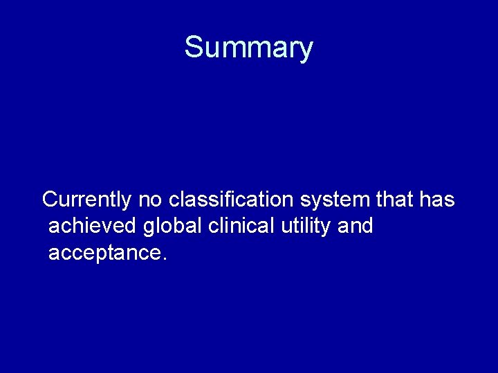 Summary Currently no classification system that has achieved global clinical utility and acceptance. 