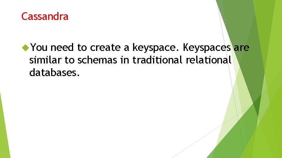 Cassandra You need to create a keyspace. Keyspaces are similar to schemas in traditional Cassandra You need to create a keyspace. Keyspaces are similar to schemas in traditional