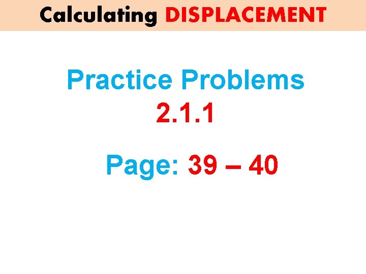 Calculating DISPLACEMENT Practice Problems 2. 1. 1 Page: 39 – 40 