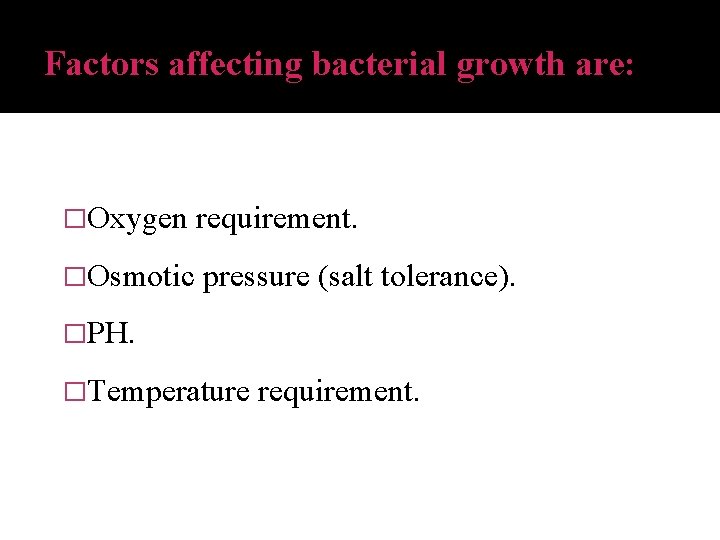 Factors affecting bacterial growth are: �Oxygen requirement. �Osmotic pressure (salt tolerance). �PH. �Temperature requirement.