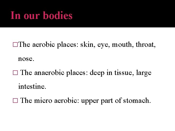 In our bodies �The aerobic places: skin, eye, mouth, throat, nose. � The anaerobic