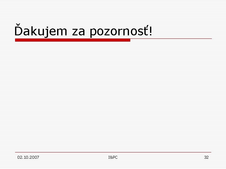 Ďakujem za pozornosť! 02. 10. 2007 I&PC 32 